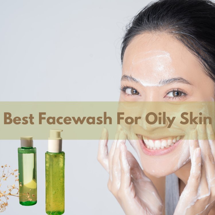 A Comprehensive Guide to Choosing the Best Face Wash for Women with Oily Skin