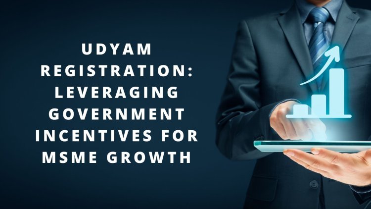 Udyam Registration: Leveraging Government Incentives for MSME Growth