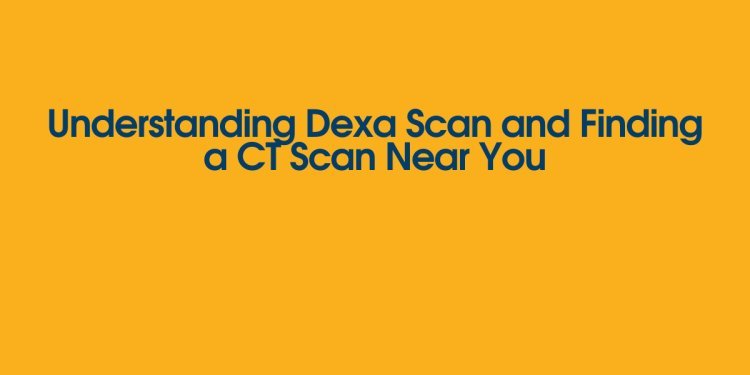 Understanding Dexa Scan and Finding a CT Scan Near You