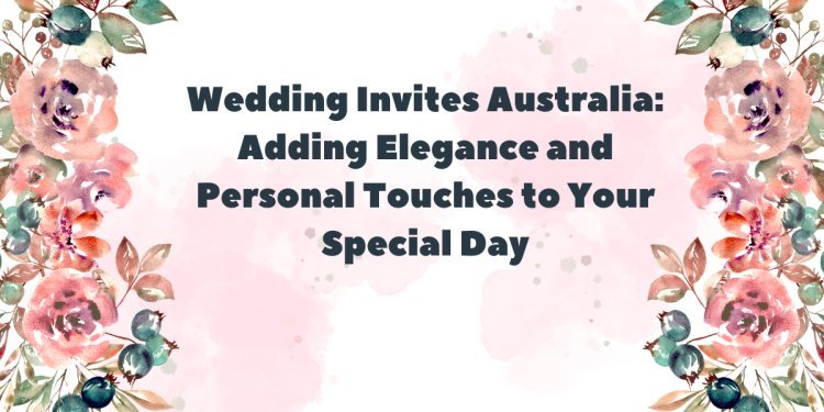 Wedding Invites Australia: Adding Elegance and Personal Touches to Your Special Day