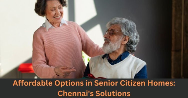 Affordable Options in Senior Citizen Homes: Chennai's Solutions