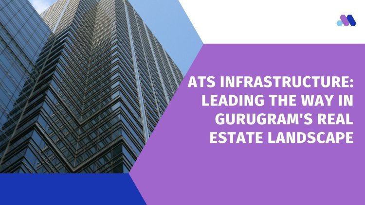 ATS Infrastructure: Leading the Way in Gurugram's Real Estate Landscape