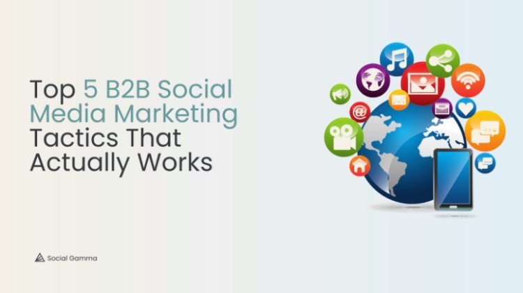 Top 5 B2B Social Media Marketing Tactics That Actually Works
