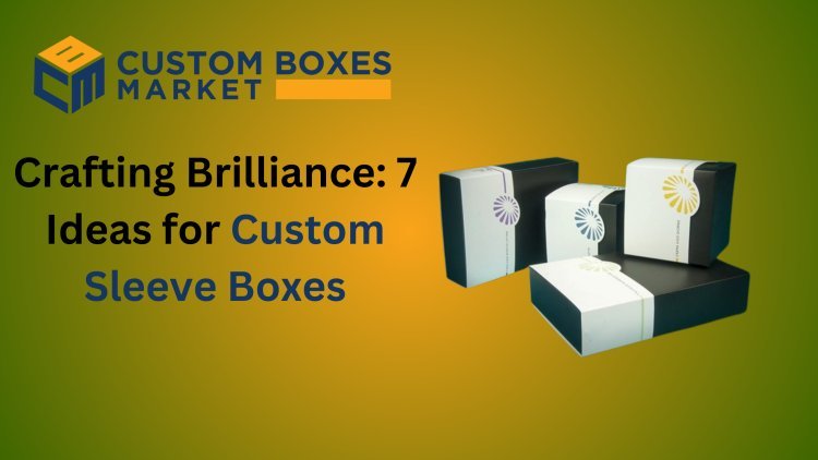 Crafting Brilliance: 7 Ideas for Custom Sleeve Boxes