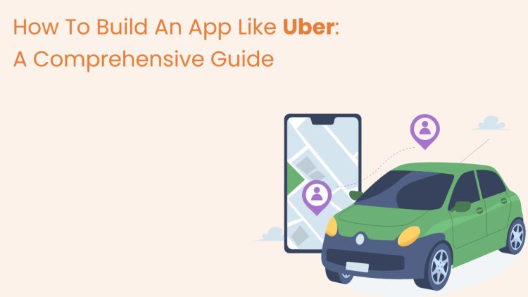 How To Build An App Like Uber: A Comprehensive Guide