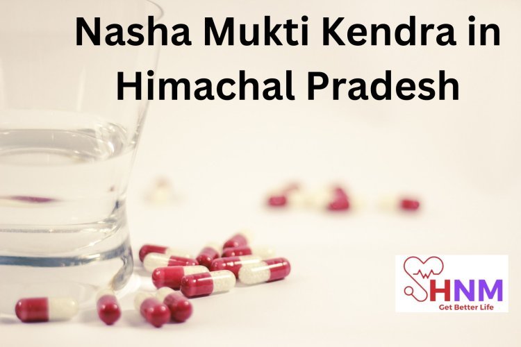 A Comprehensive Guide to Nasha Mukti Kendra in Himachal Pradesh