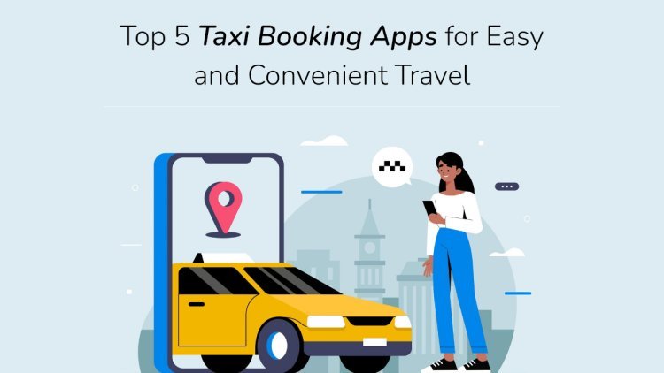 Top 5 Taxi Booking Apps for Easy and Convenient Travel