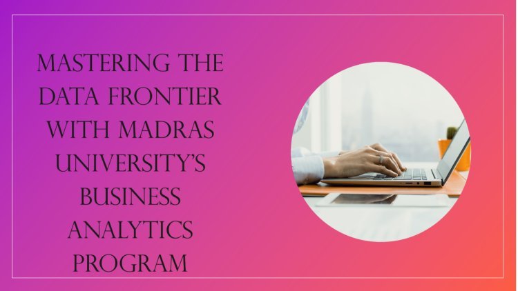 Mastering the Data Frontier With Madras University's Business Analytics Program