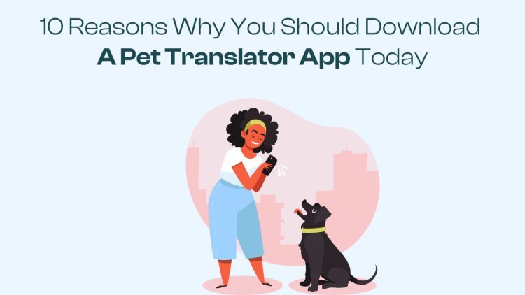 10 Reasons Why You Should Download a Pet Translator App Today