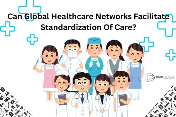Can Global Healthcare Networks Facilitate Standardization Of Care?