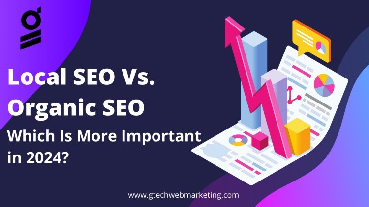 Local SEO vs. Organic SEO: Which Is More Important in 2024?