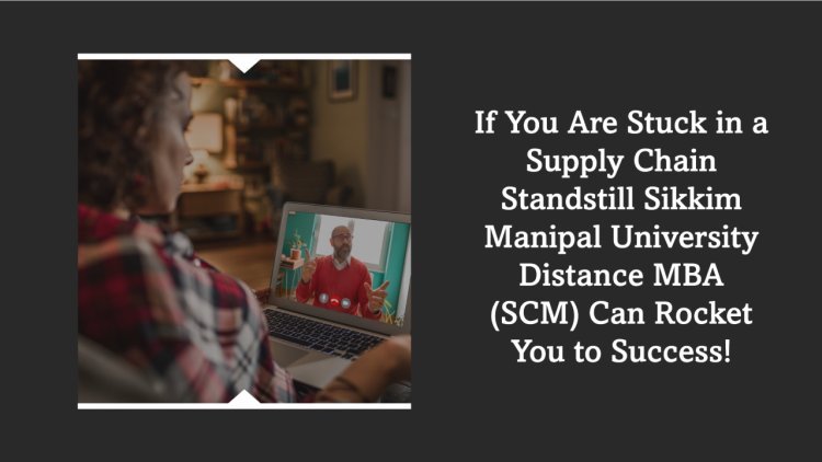 If You Are Stuck in a Supply Chain Standstill Sikkim Manipal University Distance MBA (SCM) Can Rocket You to Success!