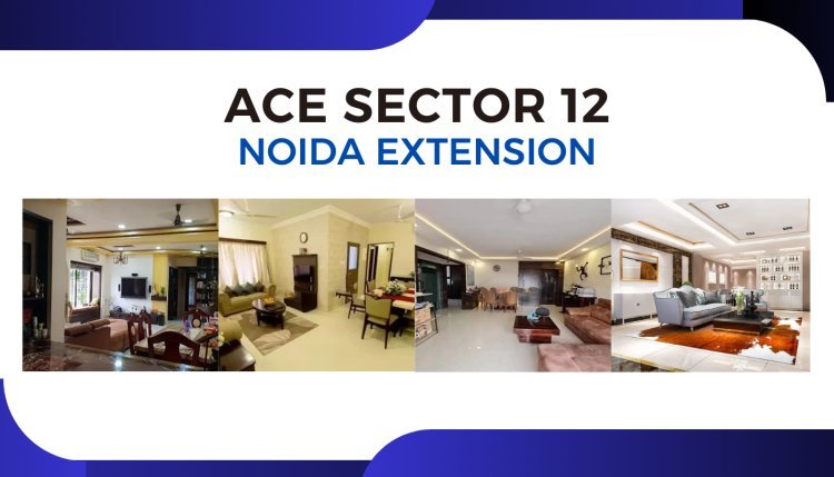 Ace Sector 12 Noida Extension: Your Dream Home Awaits