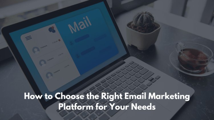 How to Choose the Right Email Marketing Platform for Your Needs