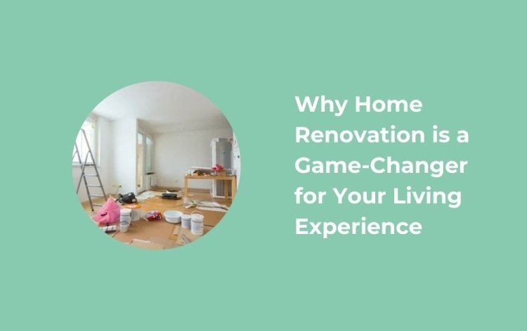 Why Home Renovation is a Game-Changer for Your Living Experience