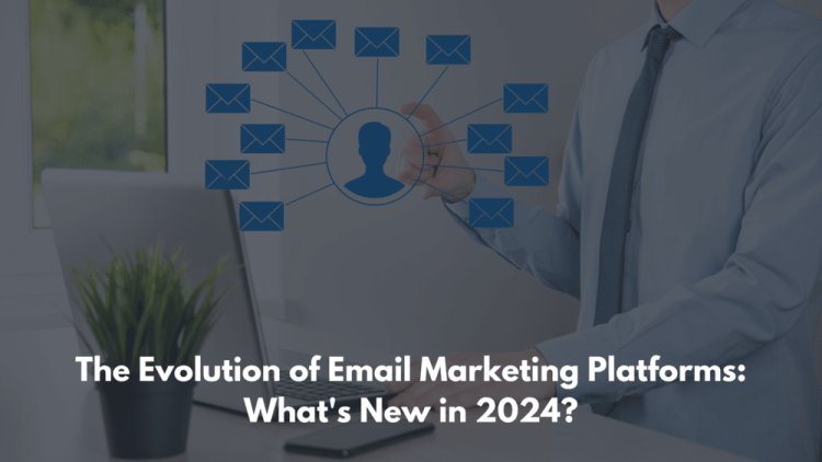 The Evolution of Email Marketing Platforms: What's New in 2024?