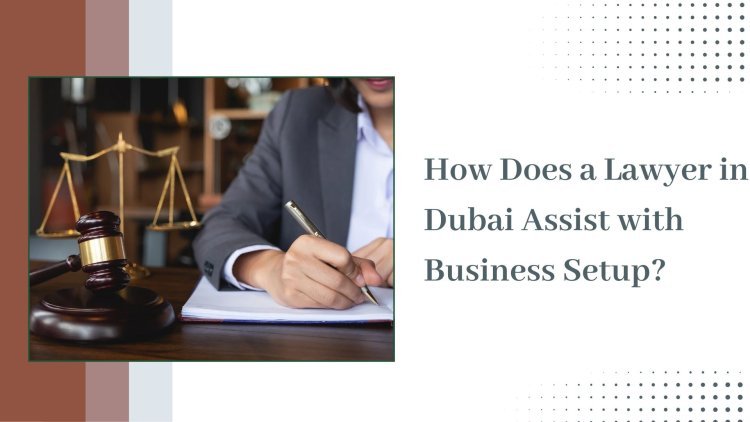 How Does a Lawyer in Dubai Assist with Business Setup?
