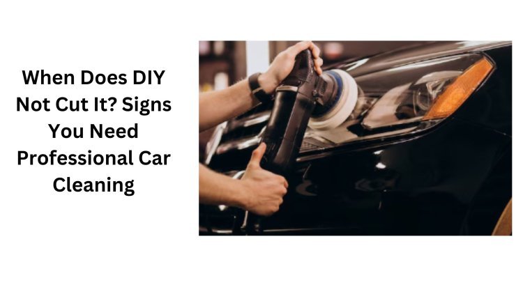 When Does DIY Not Cut It? Signs You Need Professional Car Cleaning
