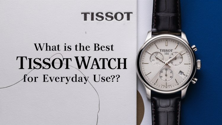 What Is The Best Tissot Watch For Everyday Use?