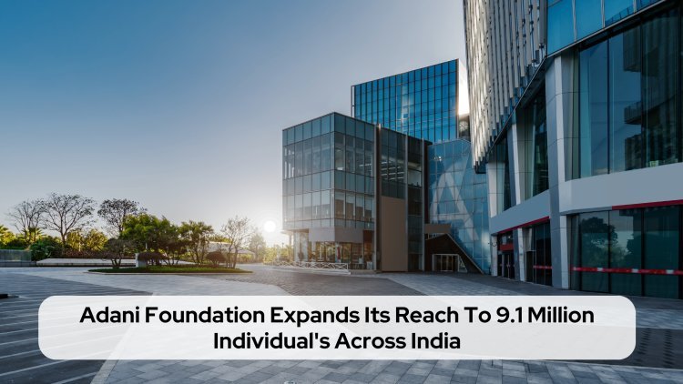 Adani Foundation Expands Its Reach To 9.1 Million Individual's Across India