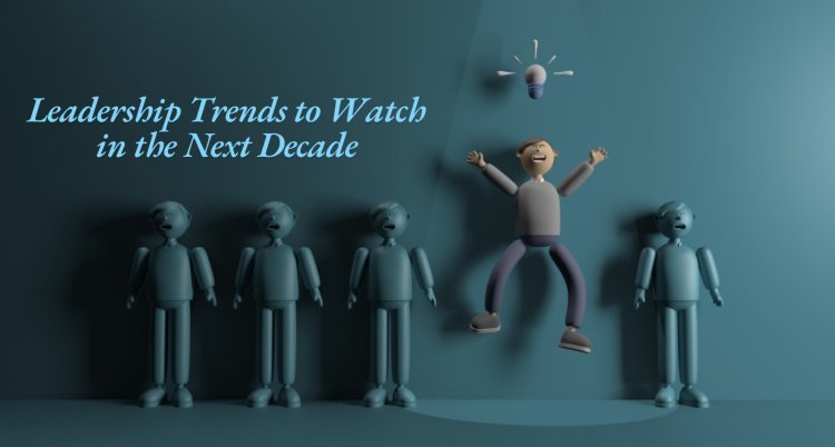 Leadership Trends to Watch in the Next Decade