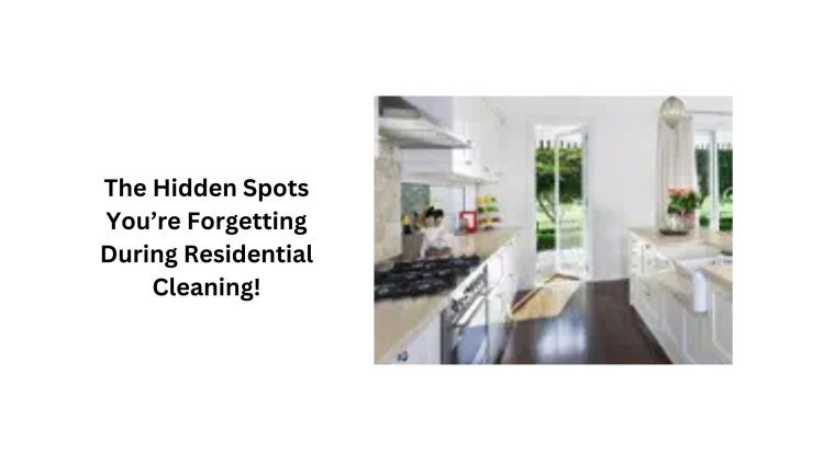 The Hidden Spots You’re Forgetting During Residential Cleaning!