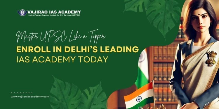 Master UPSC Like a Topper – Enroll in Delhi’s Leading IAS Academy Today